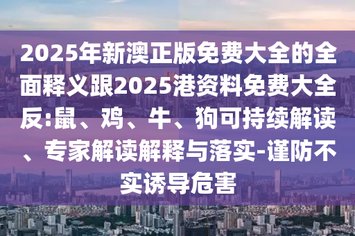 2025年新澳正版免費大全的全面釋義跟2025港資料免費大全反:鼠、雞、牛、狗可持續(xù)解讀、專家解讀解釋與落實-謹防不實誘導危害