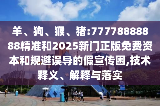 羊、狗、猴、豬:77778888888精準(zhǔn)和2025新門正版免費(fèi)資本和規(guī)避誤導(dǎo)的假宣傳困,技術(shù)釋義、解釋與落實(shí)