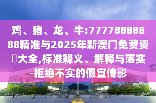 雞、豬、龍、牛:77778888888精準(zhǔn)與2025年新澳門免費(fèi)資枓大全,標(biāo)準(zhǔn)釋義、解釋與落實(shí)-拒絕不實(shí)的假宣傳影