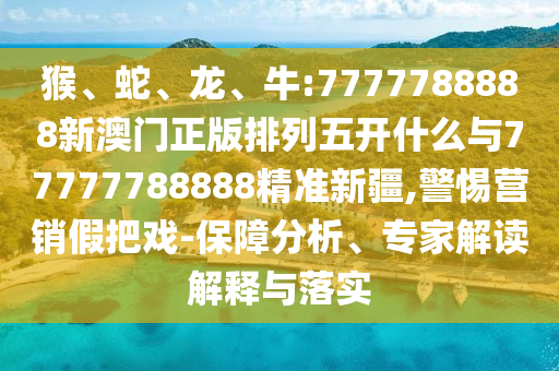猴、蛇、龍、牛:7777788888新澳門(mén)正版排列五開(kāi)什么與77777788888精準(zhǔn)新疆,警惕營(yíng)銷(xiāo)假把戲-保障分析、專(zhuān)家解讀解釋與落實(shí)