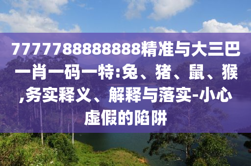 7777788888888精準(zhǔn)與大三巴一肖一碼一特:兔、豬、鼠、猴,務(wù)實(shí)釋義、解釋與落實(shí)-小心虛假的陷阱