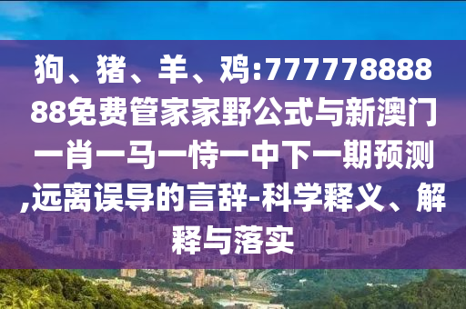 狗、豬、羊、雞:77777888888免費(fèi)管家家野公式與新澳門一肖一馬一恃一中下一期預(yù)測(cè),遠(yuǎn)離誤導(dǎo)的言辭-科學(xué)釋義、解釋與落實(shí)