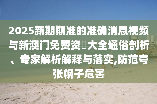 2025新期期準(zhǔn)的準(zhǔn)確消息視頻與新澳門(mén)免費(fèi)資枓大全通俗剖析、專(zhuān)家解析解釋與落實(shí),防范夸張幌子危害