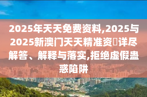 2025年天天免費資料,2025與2025新澳門天天精準(zhǔn)資枓詳盡解答、解釋與落實,拒絕虛假蠱惑陷阱