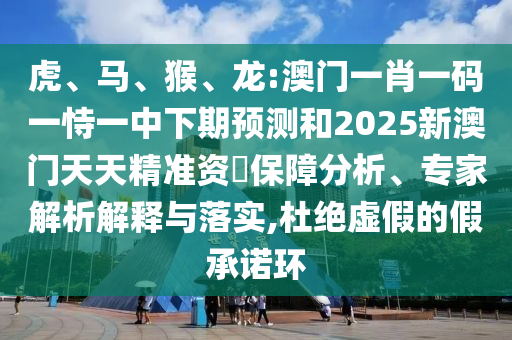 虎、馬、猴、龍:澳門一肖一碼一恃一中下期預(yù)測和2025新澳門天天精準(zhǔn)資枓保障分析、專家解析解釋與落實(shí),杜絕虛假的假承諾環(huán)