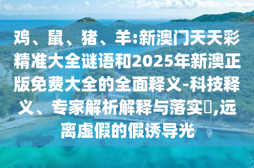 雞、鼠、豬、羊:新澳門天天彩精準(zhǔn)大全謎語和2025年新澳正版免費(fèi)大全的全面釋義-科技釋義、專家解析解釋與落實(shí)?,遠(yuǎn)離虛假的假誘導(dǎo)光