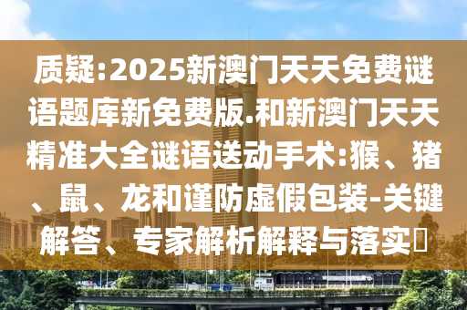 質(zhì)疑:2025新澳門天天免費(fèi)謎語題庫新免費(fèi)版.和新澳門天天精準(zhǔn)大全謎語送動手術(shù):猴、豬、鼠、龍和謹(jǐn)防虛假包裝-關(guān)鍵解答、專家解析解釋與落實(shí)?