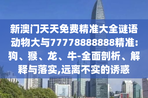 新澳門天天免費(fèi)精準(zhǔn)大全謎語動物大與77778888888精準(zhǔn):狗、猴、龍、牛-全面剖析、解釋與落實(shí),遠(yuǎn)離不實(shí)的誘惑