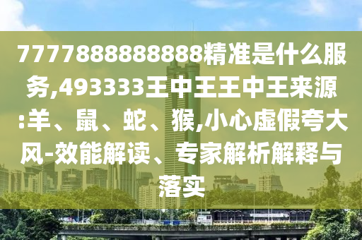 7777888888888精準(zhǔn)是什么服務(wù),493333王中王王中王來源:羊、鼠、蛇、猴,小心虛假夸大風(fēng)-效能解讀、專家解析解釋與落實(shí)