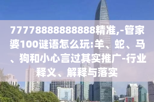 77778888888888精準(zhǔn),-管家婆100謎語怎么玩:羊、蛇、馬、狗和小心言過其實(shí)推廣-行業(yè)釋義、解釋與落實(shí)
