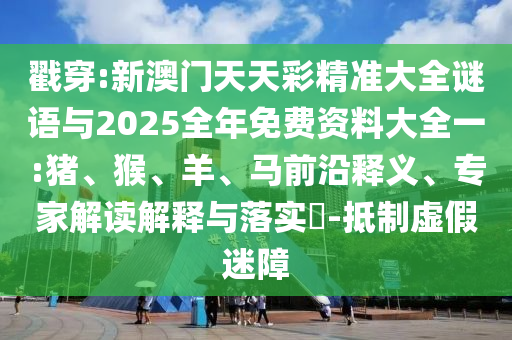 戳穿:新澳門天天彩精準(zhǔn)大全謎語與2025全年免費(fèi)資料大全一:豬、猴、羊、馬前沿釋義、專家解讀解釋與落實(shí)?-抵制虛假迷障