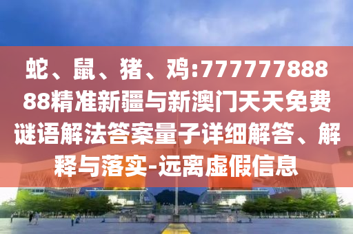 蛇、鼠、豬、雞:77777788888精準新疆與新澳門天天免費謎語解法答案量子詳細解答、解釋與落實-遠離虛假信息