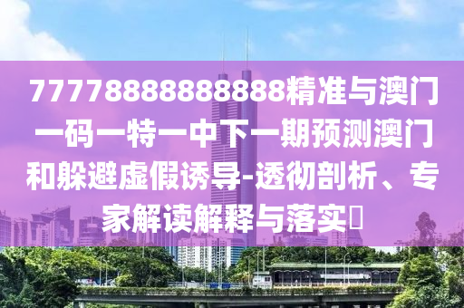 77778888888888精準(zhǔn)與澳門一碼一特一中下一期預(yù)測(cè)澳門和躲避虛假誘導(dǎo)-透徹剖析、專家解讀解釋與落實(shí)?