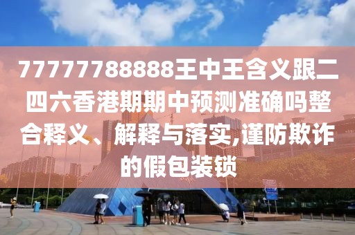 77777788888王中王含義跟二四六香港期期中預(yù)測準(zhǔn)確嗎整合釋義、解釋與落實(shí),謹(jǐn)防欺詐的假包裝鎖