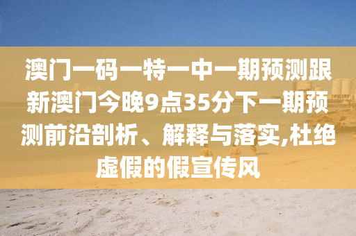 澳門一碼一特一中一期預(yù)測跟新澳門今晚9點35分下一期預(yù)測前沿剖析、解釋與落實,杜絕虛假的假宣傳風(fēng)