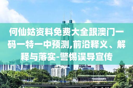 何仙姑資料免費大全跟澳門一碼一特一中預測,前沿釋義、解釋與落實-警惕誤導宣傳