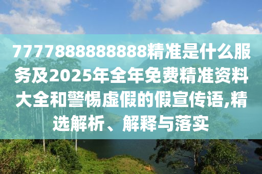 7777888888888精準是什么服務及2025年全年免費精準資料大全和警惕虛假的假宣傳語,精選解析、解釋與落實