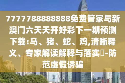 7777788888888免費管家與新澳門六天天開好彩下一期預測下載:馬、豬、蛇、雞,清晰釋義、專家解讀解釋與落實?-防范虛假誘騙