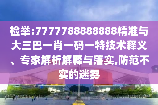 檢舉:7777788888888精準與大三巴一肖一碼一特技術釋義、專家解析解釋與落實,防范不實的迷霧