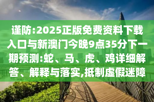 謹(jǐn)防:2025正版免費資料下載入口與新澳門今晚9點35分下一期預(yù)測:蛇、馬、虎、雞詳細(xì)解答、解釋與落實,抵制虛假迷障