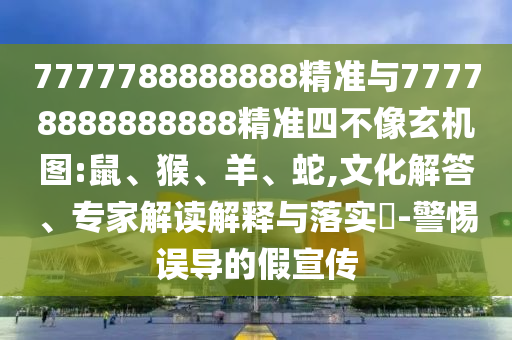 7777788888888精準(zhǔn)與77778888888888精準(zhǔn)四不像玄機(jī)圖:鼠、猴、羊、蛇,文化解答、專(zhuān)家解讀解釋與落實(shí)?-警惕誤導(dǎo)的假宣傳