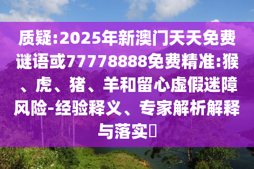 質疑:2025年新澳門天天免費謎語或77778888免費精準:猴、虎、豬、羊和留心虛假迷障風險-經驗釋義、專家解析解釋與落實?