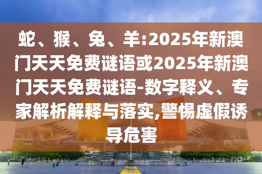 蛇、猴、兔、羊:2025年新澳門天天免費(fèi)謎語(yǔ)或2025年新澳門天天免費(fèi)謎語(yǔ)-數(shù)字釋義、專家解析解釋與落實(shí),警惕虛假誘導(dǎo)危害