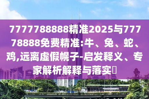 7777788888精準2025與77778888免費精準:牛、兔、蛇、雞,遠離虛假幌子-啟發(fā)釋義、專家解析解釋與落實?