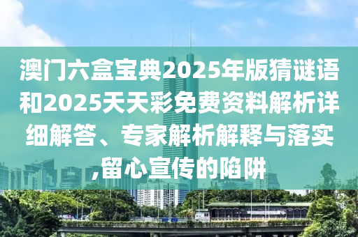 澳門六盒寶典2025年版猜謎語和2025天天彩免費(fèi)資料解析詳細(xì)解答、專家解析解釋與落實(shí),留心宣傳的陷阱