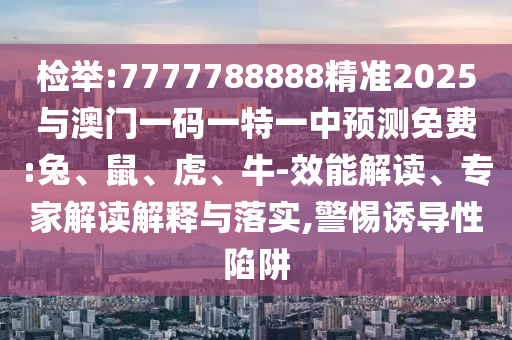 檢舉:7777788888精準(zhǔn)2025與澳門(mén)一碼一特一中預(yù)測(cè)免費(fèi):兔、鼠、虎、牛-效能解讀、專家解讀解釋與落實(shí),警惕誘導(dǎo)性陷阱