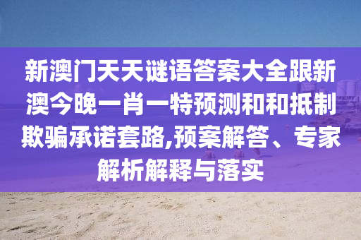 新澳門天天謎語答案大全跟新澳今晚一肖一特預(yù)測和和抵制欺騙承諾套路,預(yù)案解答、專家解析解釋與落實(shí)