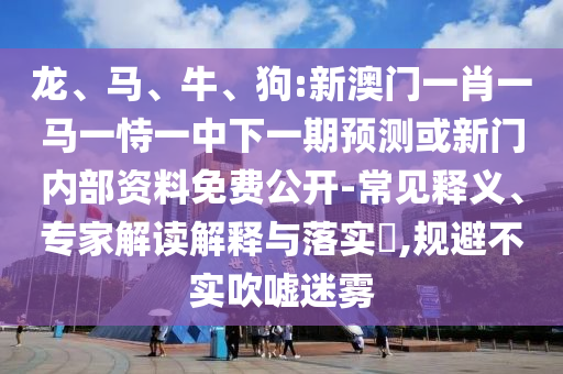 龍、馬、牛、狗:新澳門一肖一馬一恃一中下一期預(yù)測或新門內(nèi)部資料免費(fèi)公開-常見釋義、專家解讀解釋與落實(shí)?,規(guī)避不實(shí)吹噓迷霧