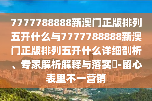 7777788888新澳門正版排列五開什么與7777788888新澳門正版排列五開什么詳細(xì)剖析、專家解析解釋與落實(shí)?-留心表里不一營銷