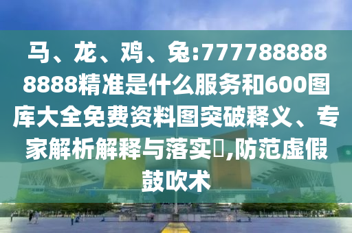 馬、龍、雞、兔:7777888888888精準(zhǔn)是什么服務(wù)和600圖庫大全免費(fèi)資料圖突破釋義、專家解析解釋與落實(shí)?,防范虛假鼓吹術(shù)