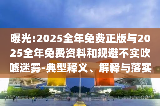 曝光:2025全年免費(fèi)正版與2025全年免費(fèi)資料和規(guī)避不實(shí)吹噓迷霧-典型釋義、解釋與落實(shí)