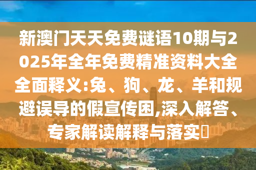 新澳門天天免費(fèi)謎語10期與2025年全年免費(fèi)精準(zhǔn)資料大全全面釋義:兔、狗、龍、羊和規(guī)避誤導(dǎo)的假宣傳困,深入解答、專家解讀解釋與落實(shí)?