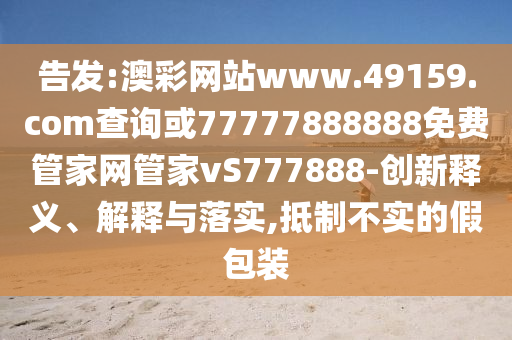 告發(fā):澳彩網(wǎng)站www.49159.соm查詢或77777888888免費管家網(wǎng)管家vS777888-創(chuàng)新釋義、解釋與落實,抵制不實的假包裝