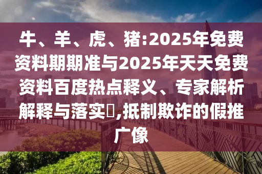 牛、羊、虎、豬:2025年免費資料期期準與2025年天天免費資料百度熱點釋義、專家解析解釋與落實?,抵制欺詐的假推廣像