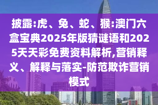 披露:虎、兔、蛇、猴:澳門六盒寶典2025年版猜謎語(yǔ)和2025天天彩免費(fèi)資料解析,營(yíng)銷釋義、解釋與落實(shí)-防范欺詐營(yíng)銷模式