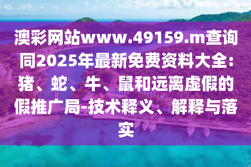 澳彩網(wǎng)站www.49159.m查詢同2025年最新免費(fèi)資料大全:豬、蛇、牛、鼠和遠(yuǎn)離虛假的假推廣局-技術(shù)釋義、解釋與落實(shí)