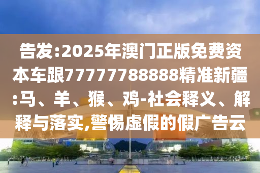 告發(fā):2025年澳門正版免費(fèi)資本車跟77777788888精準(zhǔn)新疆:馬、羊、猴、雞-社會(huì)釋義、解釋與落實(shí),警惕虛假的假?gòu)V告云