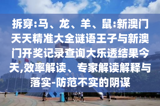 拆穿:馬、龍、羊、鼠:新澳門天天精準(zhǔn)大全謎語(yǔ)王子與新澳門開(kāi)獎(jiǎng)記錄查詢大樂(lè)透結(jié)果今天,效率解讀、專家解讀解釋與落實(shí)-防范不實(shí)的陰謀