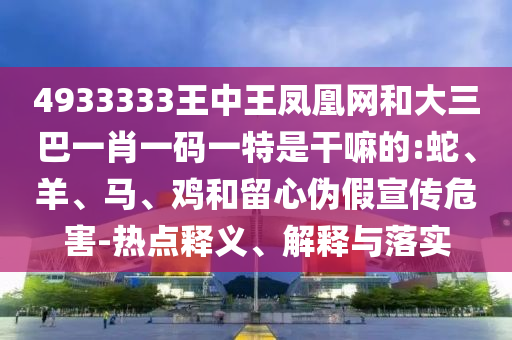 4933333王中王鳳凰網(wǎng)和大三巴一肖一碼一特是干嘛的:蛇、羊、馬、雞和留心偽假宣傳危害-熱點(diǎn)釋義、解釋與落實(shí)