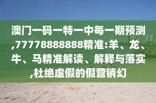 澳門一碼一特一中每一期預(yù)測(cè),77778888888精準(zhǔn):羊、龍、牛、馬精準(zhǔn)解讀、解釋與落實(shí),杜絕虛假的假營(yíng)銷幻