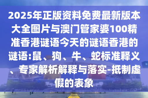 2025年正版資料免費(fèi)最新版本大全圖片與澳門管家婆100精準(zhǔn)香港謎語今天的謎語香港的謎語:鼠、狗、牛、蛇標(biāo)準(zhǔn)釋義、專家解析解釋與落實(shí)-抵制虛假的表象