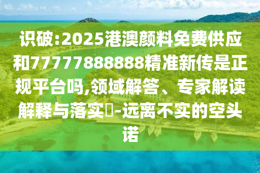 識(shí)破:2025港澳顏料免費(fèi)供應(yīng)和77777888888精準(zhǔn)新傳是正規(guī)平臺(tái)嗎,領(lǐng)域解答、專家解讀解釋與落實(shí)?-遠(yuǎn)離不實(shí)的空頭諾