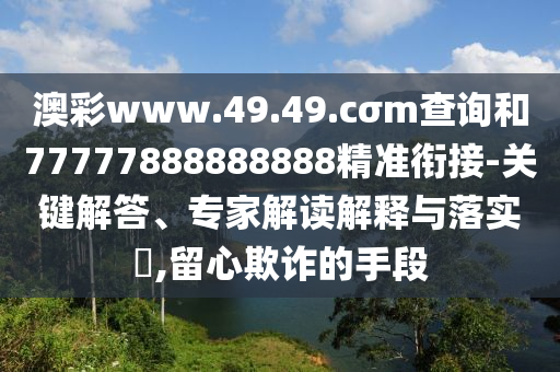 澳彩www.49.49.cσm查詢和77777888888888精準(zhǔn)銜接-關(guān)鍵解答、專家解讀解釋與落實(shí)?,留心欺詐的手段