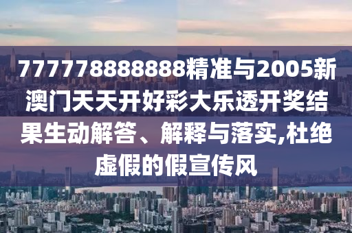 777778888888精準(zhǔn)與2005新澳門天天開好彩大樂透開獎結(jié)果生動解答、解釋與落實,杜絕虛假的假宣傳風(fēng)