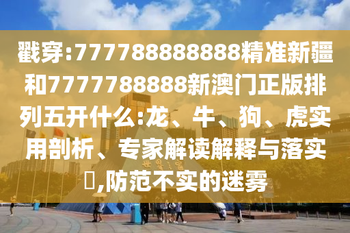 戳穿:777788888888精準(zhǔn)新疆和7777788888新澳門正版排列五開什么:龍、牛、狗、虎實用剖析、專家解讀解釋與落實?,防范不實的迷霧
