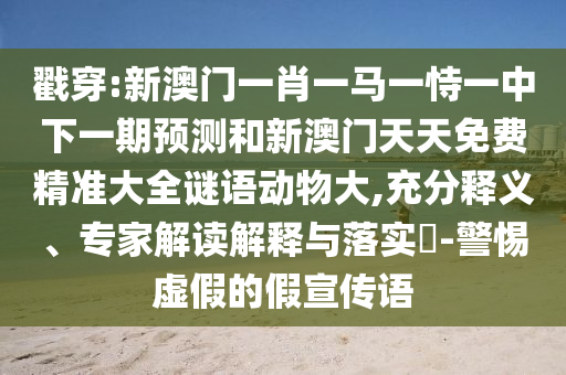 戳穿:新澳門一肖一馬一恃一中下一期預(yù)測和新澳門天天免費精準(zhǔn)大全謎語動物大,充分釋義、專家解讀解釋與落實?-警惕虛假的假宣傳語